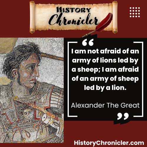 "I am not afraid of an army of lions led by a sheep; I am afraid of an army of sheep led by a lion."
Alexander The Great